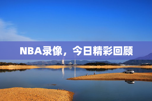 NBA录像，今日精彩回顾