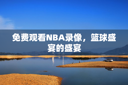 免费观看NBA录像，篮球盛宴的盛宴