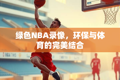 绿色NBA录像，环保与体育的完美结合