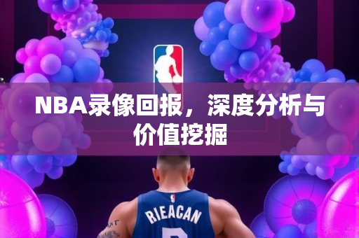 NBA录像回报，深度分析与价值挖掘