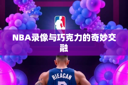 NBA录像与巧克力的奇妙交融