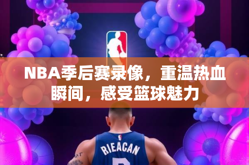 NBA季后赛录像，重温热血瞬间，感受篮球魅力