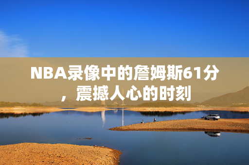 NBA录像中的詹姆斯61分，震撼人心的时刻