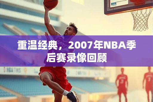 重温经典，2007年NBA季后赛录像回顾