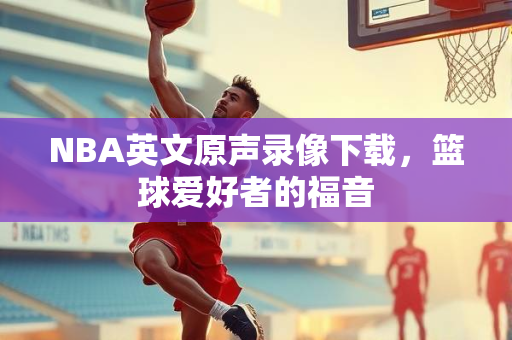 NBA英文原声录像下载，篮球爱好者的福音