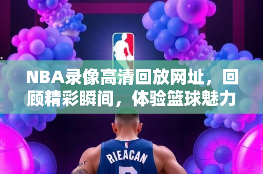 NBA录像高清回放网址，回顾精彩瞬间，体验篮球魅力