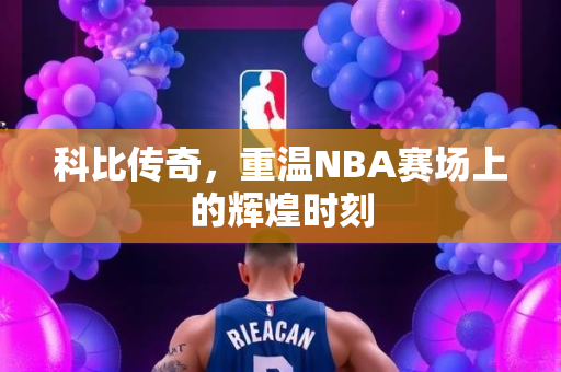 科比传奇，重温NBA赛场上的辉煌时刻