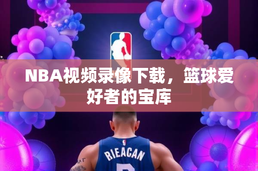 NBA视频录像下载，篮球爱好者的宝库