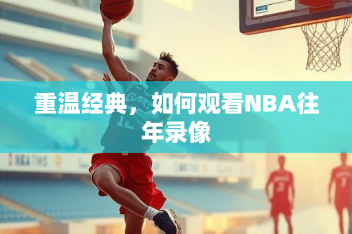 重温经典，如何观看NBA往年录像