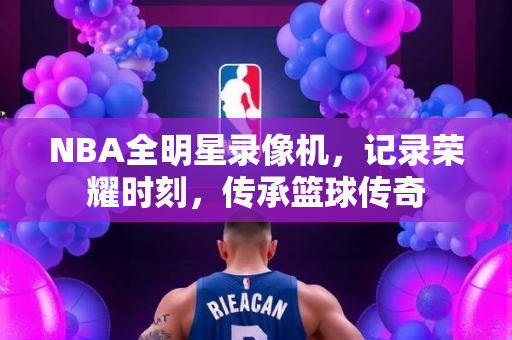NBA全明星录像机，记录荣耀时刻，传承篮球传奇