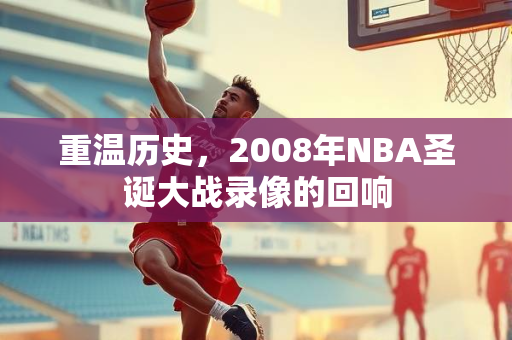 重温历史，2008年NBA圣诞大战录像的回响