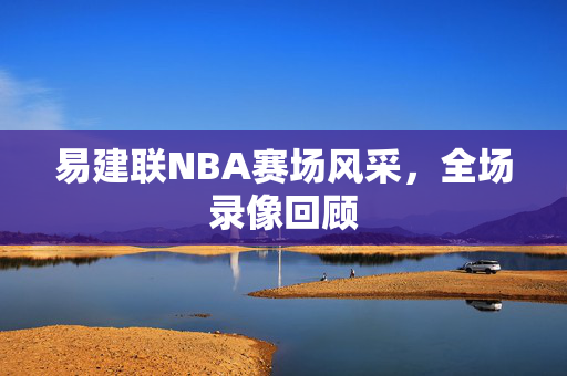 易建联NBA赛场风采，全场录像回顾