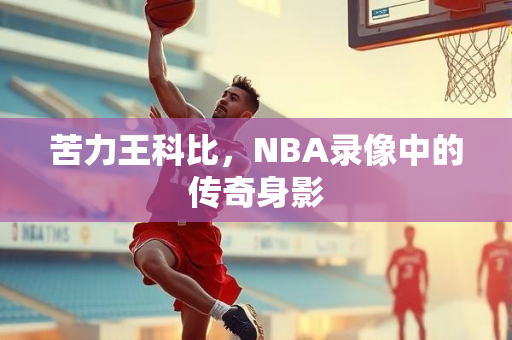 苦力王科比，NBA录像中的传奇身影