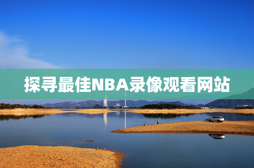 探寻最佳NBA录像观看网站