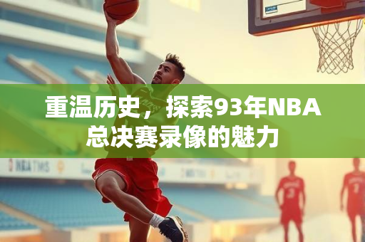 重温历史，探索93年NBA总决赛录像的魅力