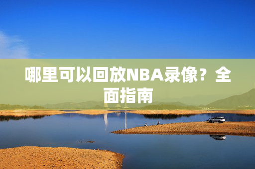 哪里可以回放NBA录像？全面指南