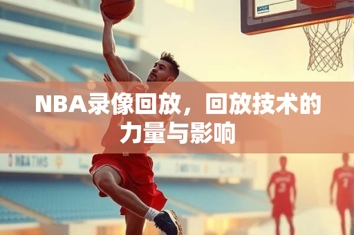 NBA录像回放，回放技术的力量与影响