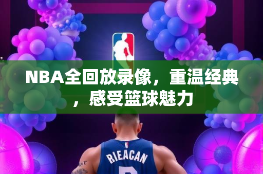NBA全回放录像，重温经典，感受篮球魅力