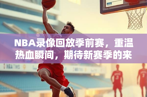 NBA录像回放季前赛，重温热血瞬间，期待新赛季的来临