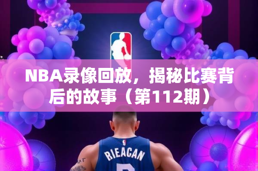 NBA录像回放，揭秘比赛背后的故事（第112期）