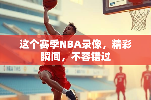 这个赛季NBA录像，精彩瞬间，不容错过