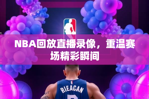 NBA回放直播录像，重温赛场精彩瞬间