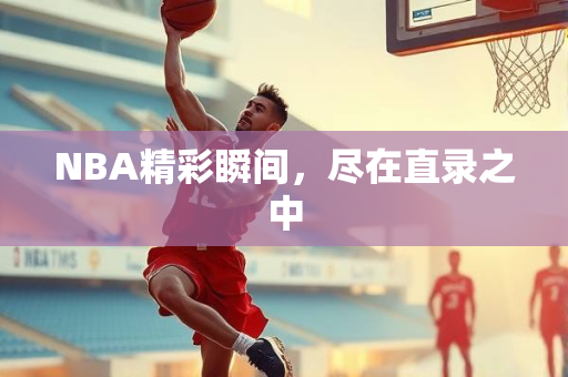 NBA精彩瞬间，尽在直录之中