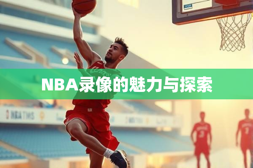 NBA录像的魅力与探索