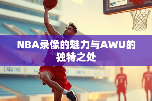 NBA录像的魅力与AWU的独特之处