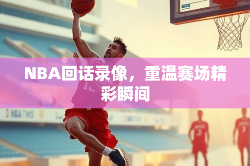 NBA回话录像，重温赛场精彩瞬间