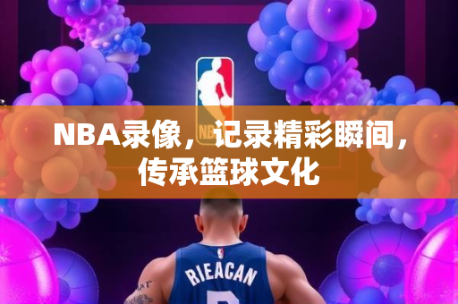 NBA录像，记录精彩瞬间，传承篮球文化