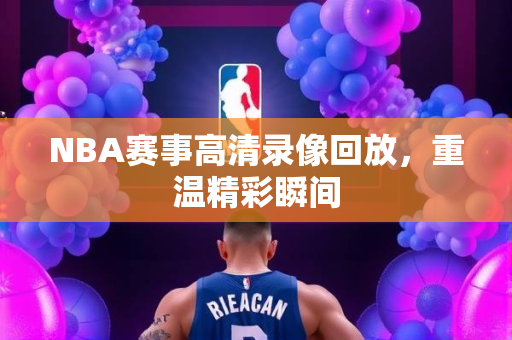 NBA赛事高清录像回放，重温精彩瞬间