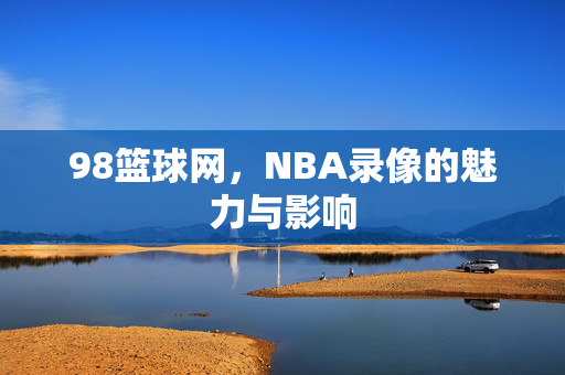 98篮球网，NBA录像的魅力与影响