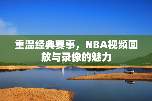 重温经典赛事，NBA视频回放与录像的魅力