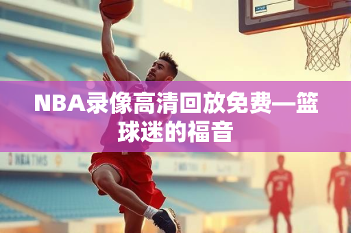 NBA录像高清回放免费—篮球迷的福音
