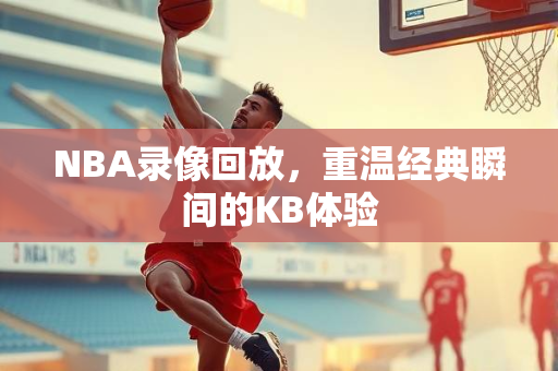 NBA录像回放，重温经典瞬间的KB体验