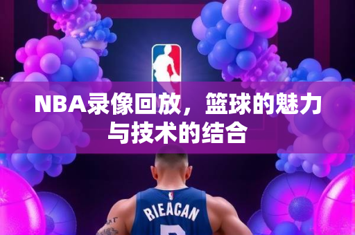 NBA录像回放，篮球的魅力与技术的结合