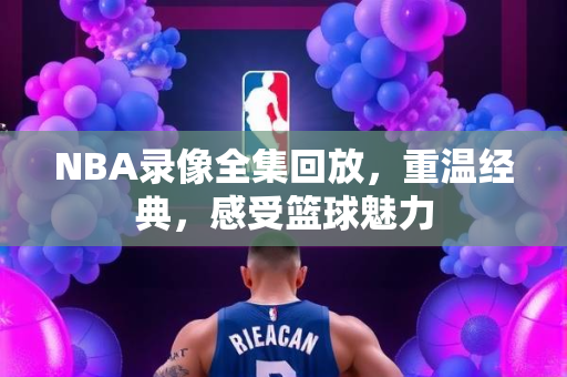 NBA录像全集回放，重温经典，感受篮球魅力