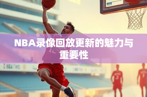 NBA录像回放更新的魅力与重要性