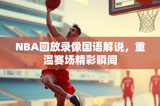 NBA回放录像国语解说，重温赛场精彩瞬间