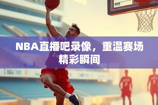 NBA直播吧录像，重温赛场精彩瞬间