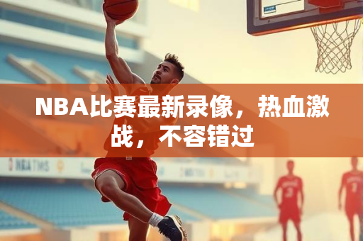 NBA比赛最新录像，热血激战，不容错过