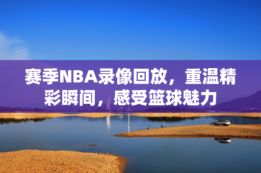 赛季NBA录像回放，重温精彩瞬间，感受篮球魅力