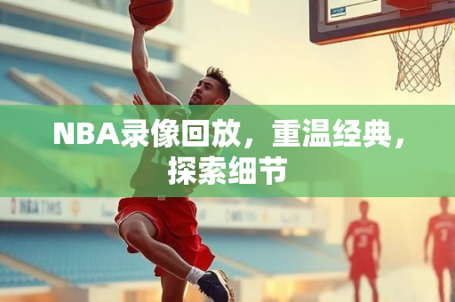 NBA录像回放，重温经典，探索细节