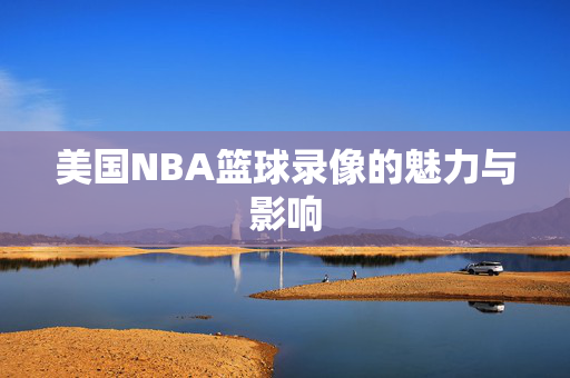 美国NBA篮球录像的魅力与影响