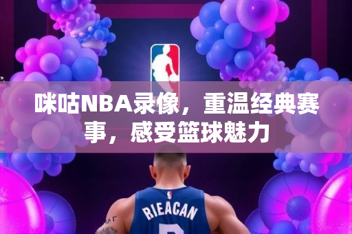咪咕NBA录像，重温经典赛事，感受篮球魅力