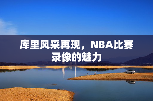库里风采再现，NBA比赛录像的魅力