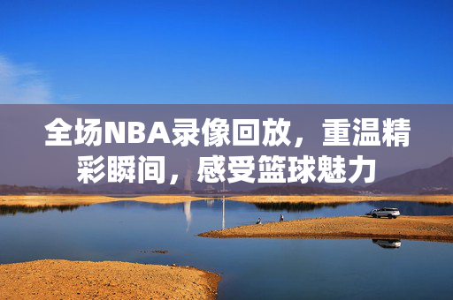 全场NBA录像回放，重温精彩瞬间，感受篮球魅力