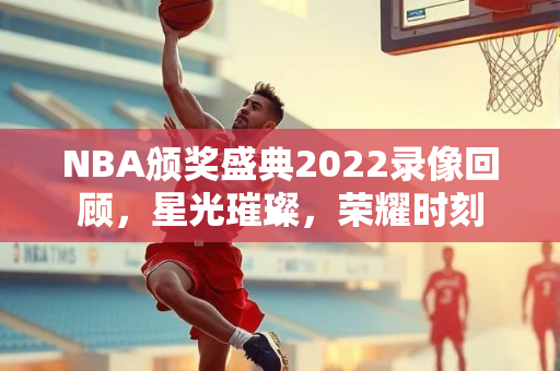 NBA颁奖盛典2022录像回顾，星光璀璨，荣耀时刻