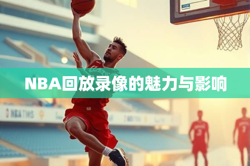 NBA回放录像的魅力与影响